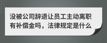 没被公司辞退让员工主动离职有补偿金吗，法律规定是什么