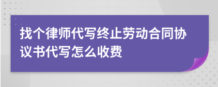 找个律师代写终止劳动合同协议书代写怎么收费