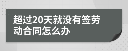 超过20天就没有签劳动合同怎么办