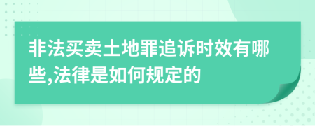 非法买卖土地罪追诉时效有哪些,法律是如何规定的