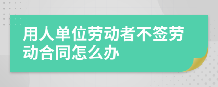 用人单位劳动者不签劳动合同怎么办