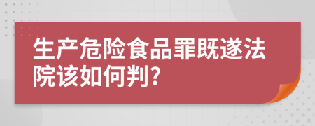 生产危险食品罪既遂法院该如何判?