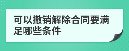 可以撤销解除合同要满足哪些条件
