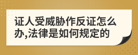 证人受威胁作反证怎么办,法律是如何规定的