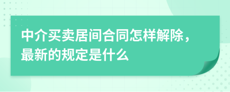 中介买卖居间合同怎样解除，最新的规定是什么