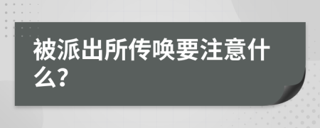 被派出所传唤要注意什么？