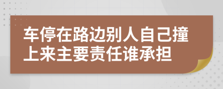 车停在路边别人自己撞上来主要责任谁承担