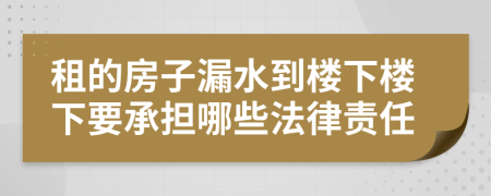 租的房子漏水到楼下楼下要承担哪些法律责任