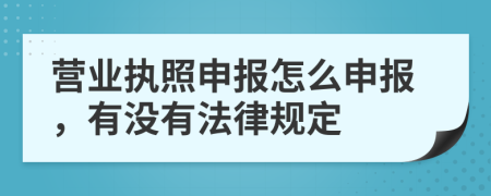 营业执照申报怎么申报，有没有法律规定