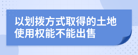以划拨方式取得的土地使用权能不能出售