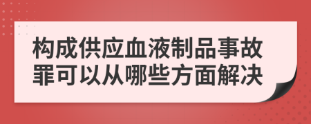 构成供应血液制品事故罪可以从哪些方面解决