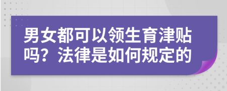 男女都可以领生育津贴吗？法律是如何规定的