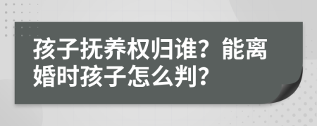 孩子抚养权归谁？能离婚时孩子怎么判？