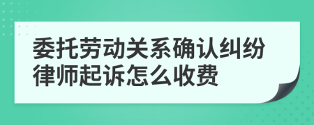 委托劳动关系确认纠纷律师起诉怎么收费