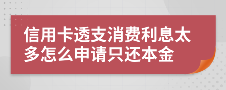 信用卡透支消费利息太多怎么申请只还本金