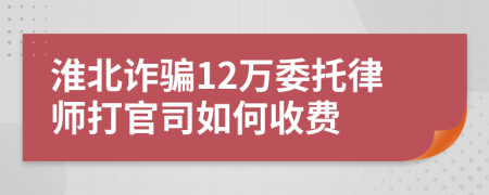 淮北诈骗12万委托律师打官司如何收费