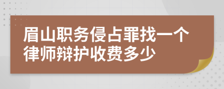 眉山职务侵占罪找一个律师辩护收费多少