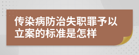 传染病防治失职罪予以立案的标准是怎样