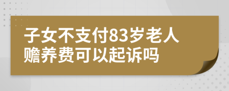 子女不支付83岁老人赡养费可以起诉吗