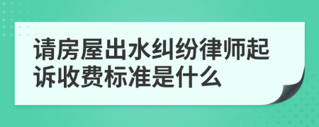 请房屋出水纠纷律师起诉收费标准是什么