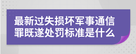 最新过失损坏军事通信罪既遂处罚标准是什么