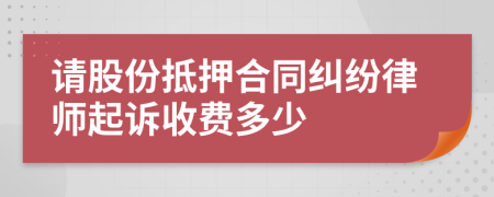请股份抵押合同纠纷律师起诉收费多少