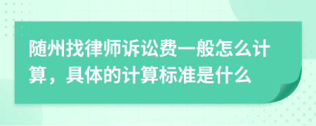 随州找律师诉讼费一般怎么计算，具体的计算标准是什么