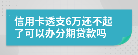 信用卡透支6万还不起了可以办分期贷款吗