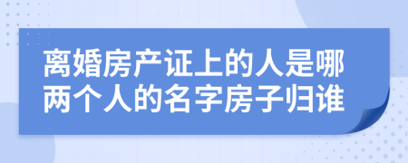 离婚房产证上的人是哪两个人的名字房子归谁