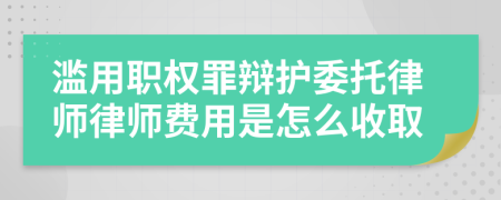 滥用职权罪辩护委托律师律师费用是怎么收取