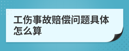 工伤事故赔偿问题具体怎么算