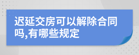 迟延交房可以解除合同吗,有哪些规定