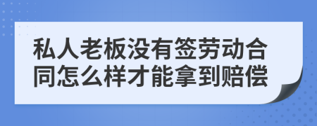 私人老板没有签劳动合同怎么样才能拿到赔偿