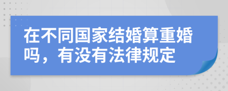 在不同国家结婚算重婚吗，有没有法律规定