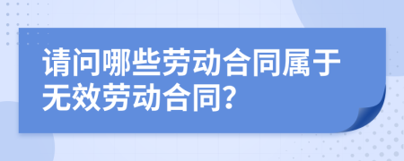 请问哪些劳动合同属于无效劳动合同？