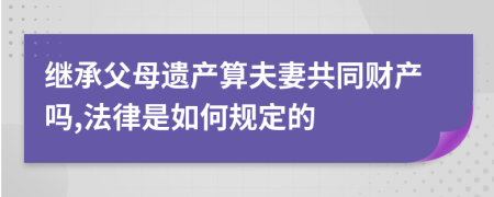 继承父母遗产算夫妻共同财产吗,法律是如何规定的