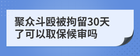 聚众斗殴被拘留30天了可以取保候审吗