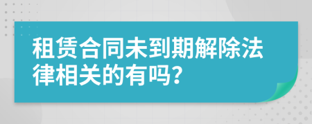 租赁合同未到期解除法律相关的有吗？