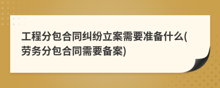 工程分包合同纠纷立案需要准备什么(劳务分包合同需要备案)