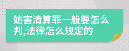 妨害清算罪一般要怎么判,法律怎么规定的