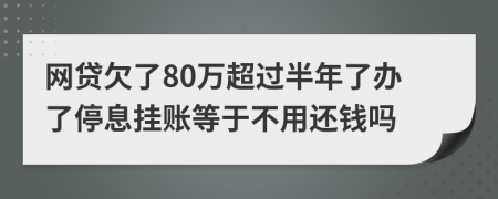 网贷欠了80万超过半年了办了停息挂账等于不用还钱吗