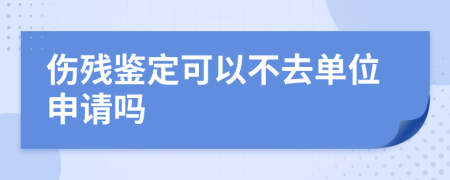 伤残鉴定可以不去单位申请吗