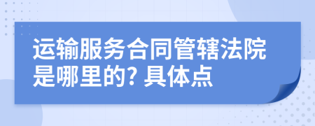 运输服务合同管辖法院是哪里的? 具体点