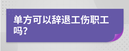 单方可以辞退工伤职工吗？