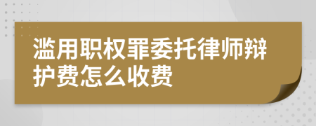 滥用职权罪委托律师辩护费怎么收费