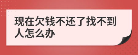 现在欠钱不还了找不到人怎么办