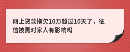 网上贷款拖欠10万超过10天了，征信被黑对家人有影响吗