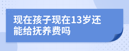 现在孩子现在13岁还能给抚养费吗