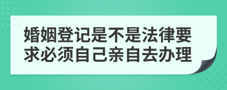 婚姻登记是不是法律要求必须自己亲自去办理