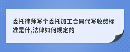 委托律师写个委托加工合同代写收费标准是什,法律如何规定的